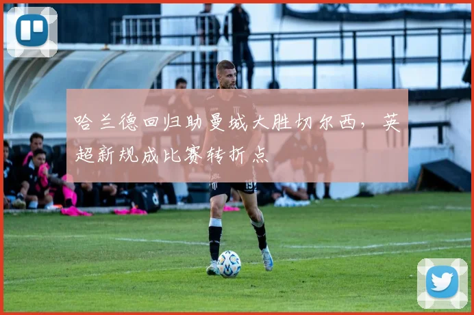 哈兰德回归助曼城大胜切尔