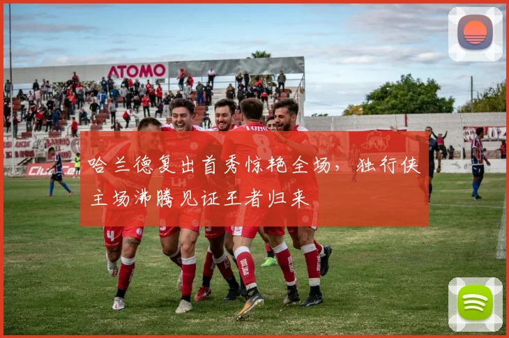 哈兰德复出首秀惊艳全场，独行侠主场沸腾见证王者归来 - 开云官方网站入口-开云在线体育赛事报道