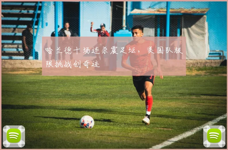 哈兰德十场连杀震足坛，美国队极限挑战创