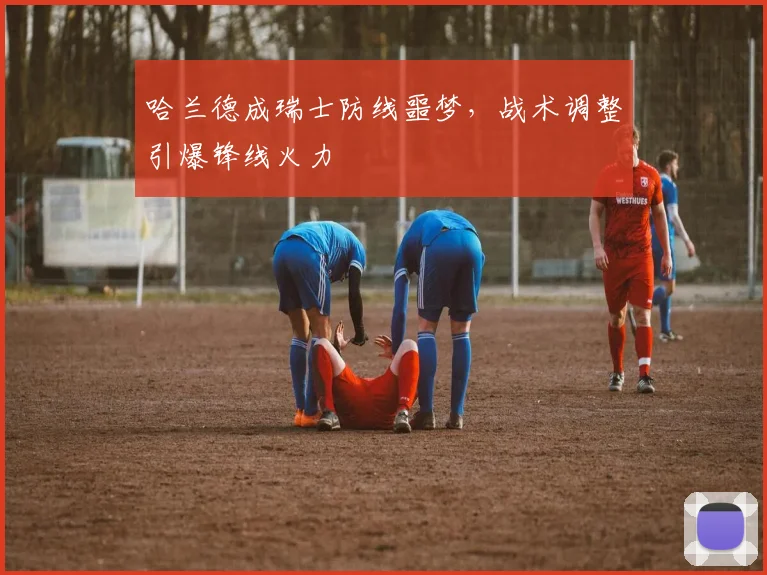 哈兰德成瑞士防线噩梦，战术调整引爆锋线
