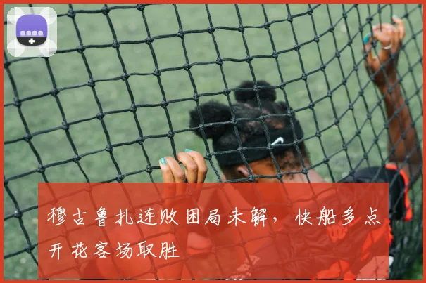 穆古鲁扎连败困局未解，快船多点开花客场